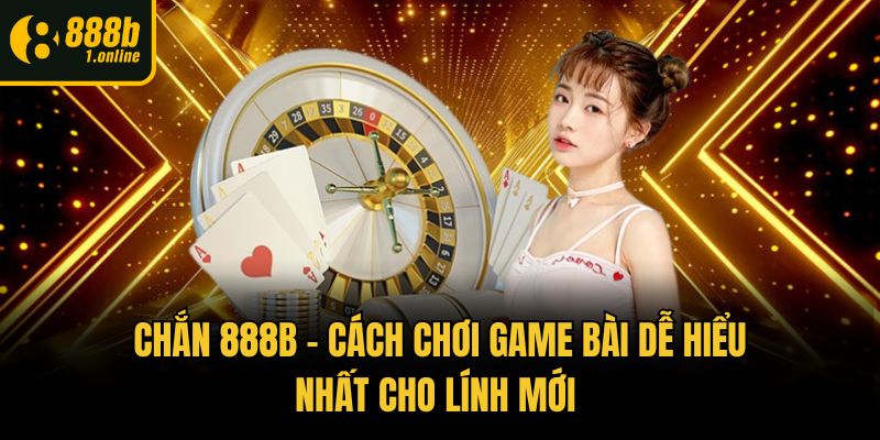 Chắn 888b - Cách Chơi Game Bài Dễ Hiểu Nhất Cho Lính Mới 
