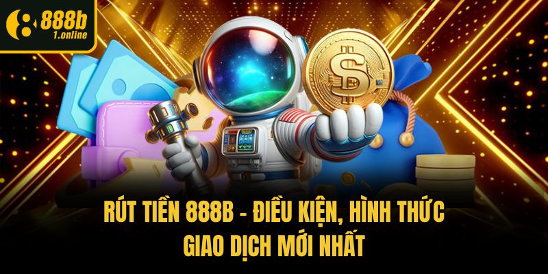 Rút Tiền 888b - Điều Kiện, Hình Thức Giao Dịch Mới Nhất